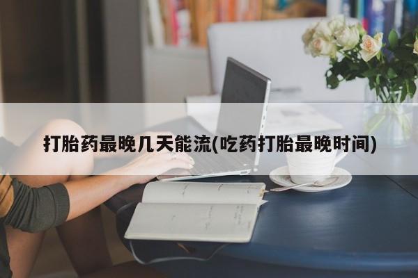 网上卖打胎药微信的联系方式打胎药最晚几天能流(吃药打胎最晚时间)