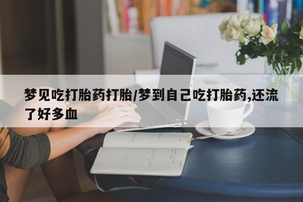 网上卖打胎药微信的联系方式梦见吃打胎药打胎/梦到自己吃打胎药,还流了好多血