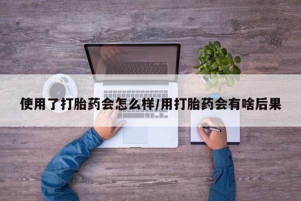 网上卖打胎药微信的联系方式使用了打胎药会怎么样/用打胎药会有啥后果