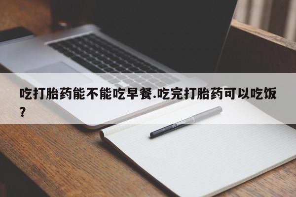 网上卖打胎药微信的联系方式吃打胎药能不能吃早餐.吃完打胎药可以吃饭？