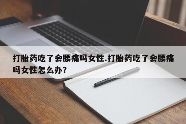 网上卖打胎药微信的联系方式打胎药吃了会腰痛吗女性.打胎药吃了会腰痛吗女性怎么办？