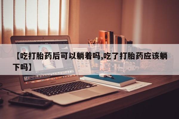 网上卖打胎药微信的联系方式【吃打胎药后可以躺着吗,吃了打胎药应该躺下吗】