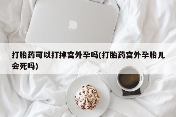 网上卖打胎药微信的联系方式打胎药可以打掉宫外孕吗(打胎药宫外孕胎儿会死吗)