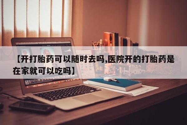 网上卖打胎药微信的联系方式【开打胎药可以随时去吗,医院开的打胎药是在家就可以吃吗】