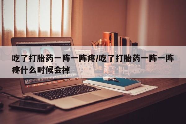 网上卖打胎药微信的联系方式吃了打胎药一阵一阵疼/吃了打胎药一阵一阵疼什么时候会掉
