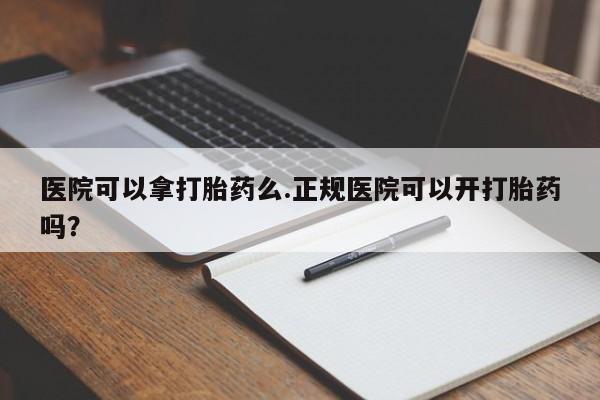 网上卖打胎药微信的联系方式医院可以拿打胎药么.正规医院可以开打胎药吗？
