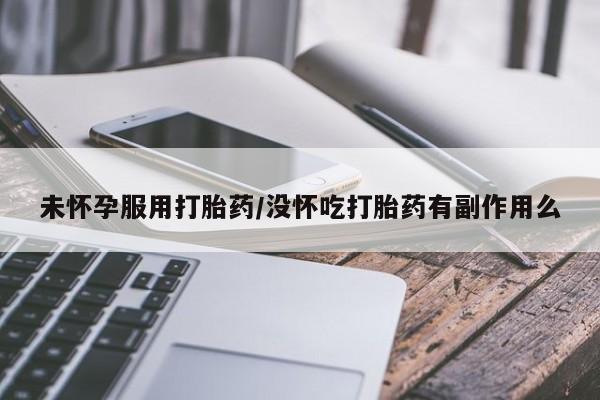 网上卖打胎药微信的联系方式未怀孕服用打胎药/没怀吃打胎药有副作用么