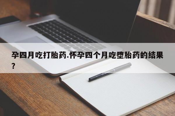 网上卖打胎药微信的联系方式孕四月吃打胎药.怀孕四个月吃堕胎药的结果？