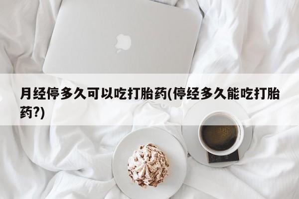 网上卖打胎药微信的联系方式月经停多久可以吃打胎药(停经多久能吃打胎药?)