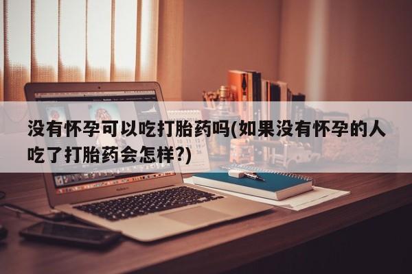 网上卖打胎药微信的联系方式没有怀孕可以吃打胎药吗(如果没有怀孕的人吃了打胎药会怎样?)