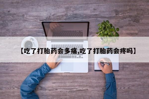 网上卖打胎药微信的联系方式【吃了打胎药会多痛,吃了打胎药会疼吗】