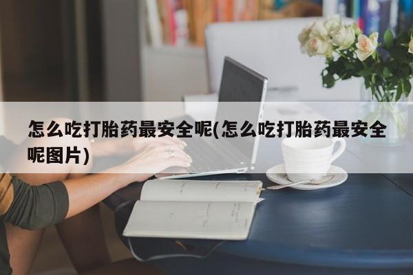 网上卖打胎药微信的联系方式怎么吃打胎药最安全呢(怎么吃打胎药最安全呢图片)