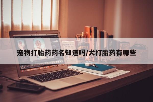 网上卖打胎药微信的联系方式宠物打胎药药名知道吗/犬打胎药有哪些