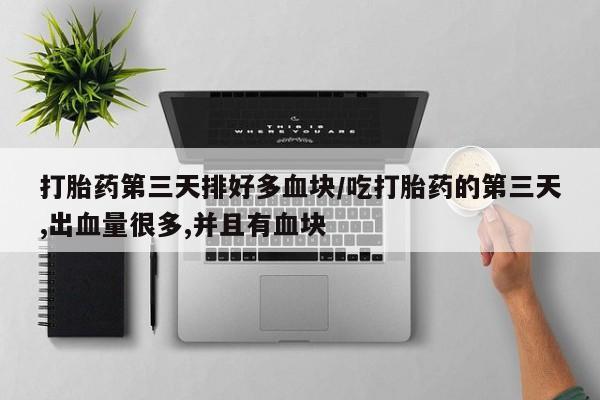 网上卖打胎药微信的联系方式打胎药第三天排好多血块/吃打胎药的第三天,出血量很多,并且有血块