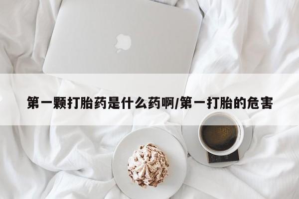 网上卖打胎药微信的联系方式第一颗打胎药是什么药啊/第一打胎的危害
