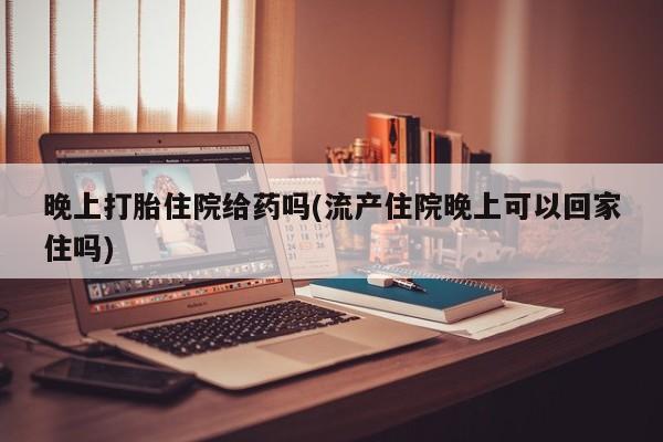 网上卖打胎药微信的联系方式晚上打胎住院给药吗(流产住院晚上可以回家住吗)