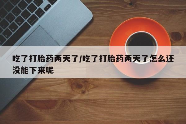 网上卖打胎药微信的联系方式吃了打胎药两天了/吃了打胎药两天了怎么还没能下来呢