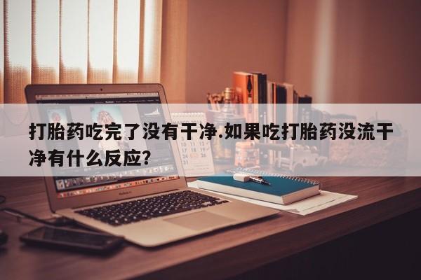 网上卖打胎药微信的联系方式打胎药吃完了没有干净.如果吃打胎药没流干净有什么反应？