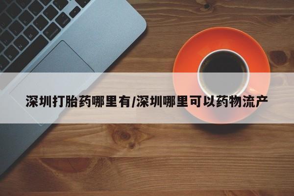 网上卖打胎药微信的联系方式深圳打胎药哪里有/深圳哪里可以药物流产