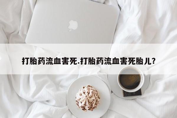 网上卖打胎药微信的联系方式打胎药流血害死.打胎药流血害死胎儿？