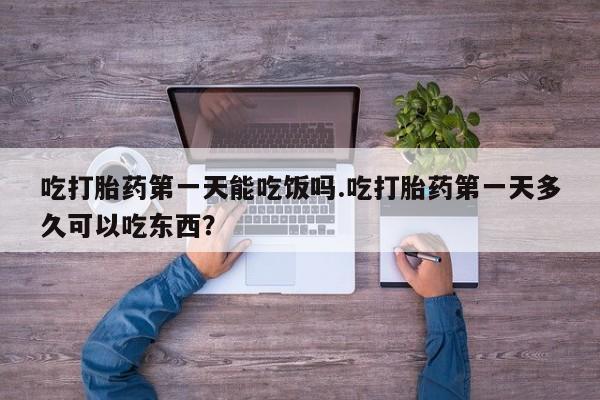 网上卖打胎药微信的联系方式吃打胎药第一天能吃饭吗.吃打胎药第一天多久可以吃东西？