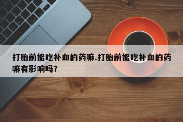 网上卖打胎药微信的联系方式打胎前能吃补血的药嘛.打胎前能吃补血的药嘛有影响吗？