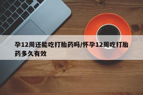 网上卖打胎药微信的联系方式孕12周还能吃打胎药吗/怀孕12周吃打胎药多久有效