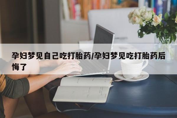 网上卖打胎药微信的联系方式孕妇梦见自己吃打胎药/孕妇梦见吃打胎药后悔了