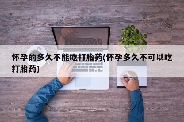 网上卖打胎药微信的联系方式怀孕的多久不能吃打胎药(怀孕多久不可以吃打胎药)