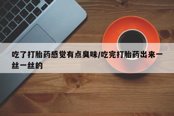 网上卖打胎药微信的联系方式吃了打胎药感觉有点臭味/吃完打胎药出来一丝一丝的