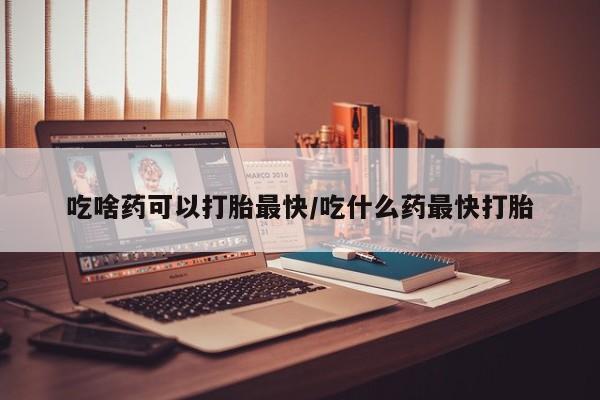 网上卖打胎药微信的联系方式吃啥药可以打胎最快/吃什么药最快打胎
