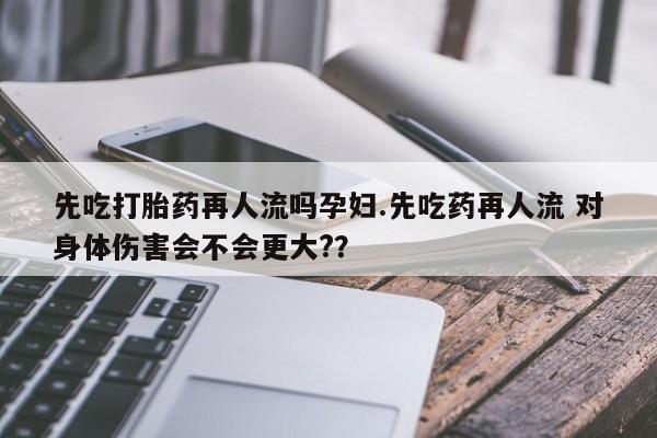 网上卖打胎药微信的联系方式先吃打胎药再人流吗孕妇.先吃药再人流 对身体伤害会不会更大?？