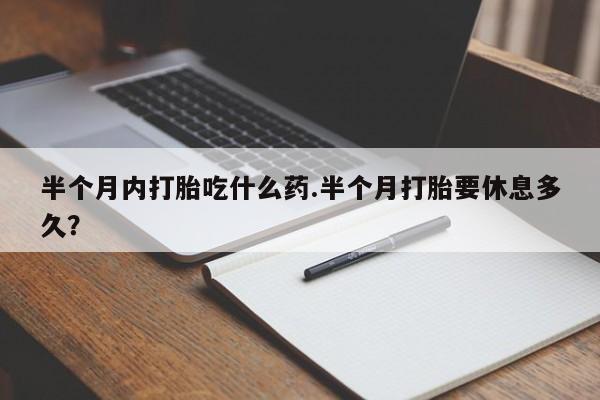 网上卖打胎药微信的联系方式半个月内打胎吃什么药.半个月打胎要休息多久？