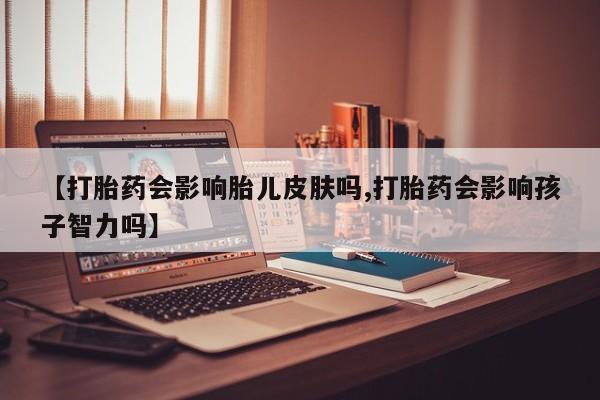 网上卖打胎药微信的联系方式【打胎药会影响胎儿皮肤吗,打胎药会影响孩子智力吗】