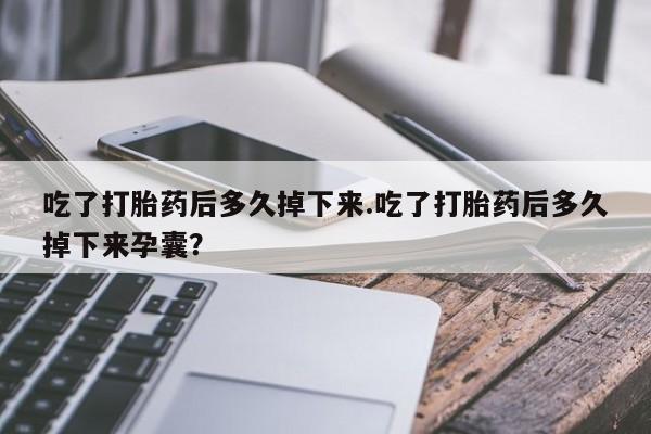 网上卖打胎药微信的联系方式吃了打胎药后多久掉下来.吃了打胎药后多久掉下来孕囊？