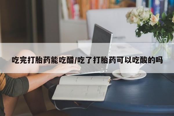 网上卖打胎药微信的联系方式吃完打胎药能吃醋/吃了打胎药可以吃酸的吗