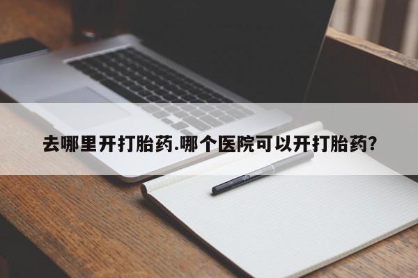 网上卖打胎药微信的联系方式去哪里开打胎药.哪个医院可以开打胎药？