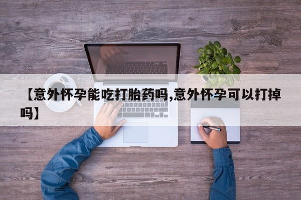 网上卖打胎药微信的联系方式【意外怀孕能吃打胎药吗,意外怀孕可以打掉吗】