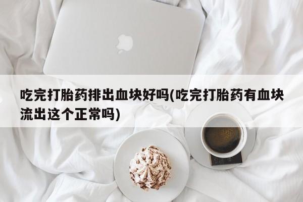 网上卖打胎药微信的联系方式吃完打胎药排出血块好吗(吃完打胎药有血块流出这个正常吗)