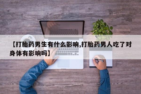 网上卖打胎药微信的联系方式【打胎药男生有什么影响,打胎药男人吃了对身体有影响吗】