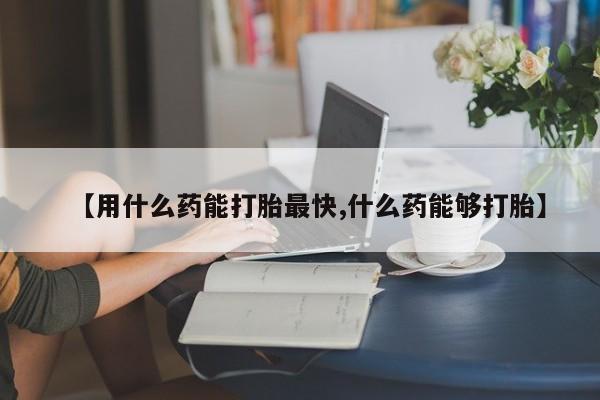 网上卖打胎药微信的联系方式【用什么药能打胎最快,什么药能够打胎】