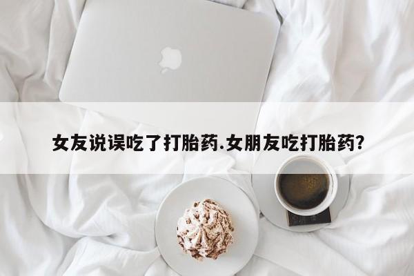 网上卖打胎药微信的联系方式女友说误吃了打胎药.女朋友吃打胎药？