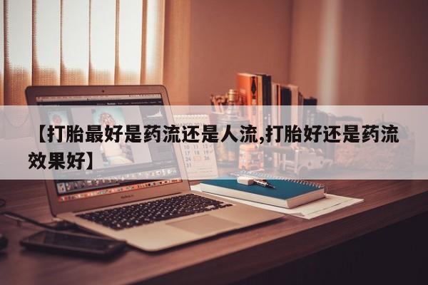 网上卖打胎药微信的联系方式【打胎最好是药流还是人流,打胎好还是药流效果好】