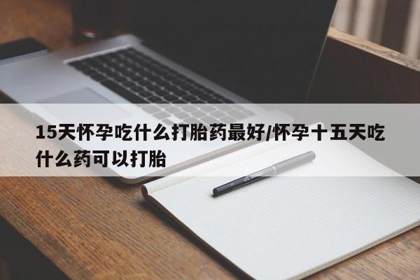 网上卖打胎药微信的联系方式15天怀孕吃什么打胎药最好/怀孕十五天吃什么药可以打胎