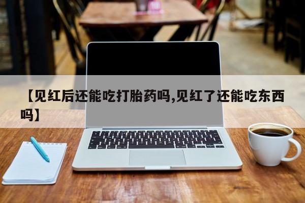 网上卖打胎药微信的联系方式【见红后还能吃打胎药吗,见红了还能吃东西吗】