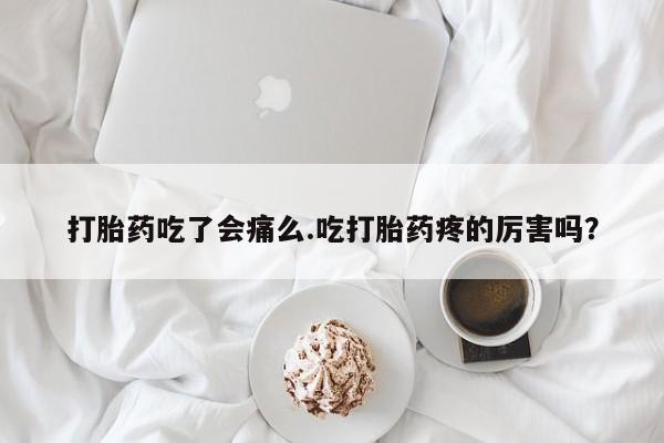 网上卖打胎药微信的联系方式打胎药吃了会痛么.吃打胎药疼的厉害吗？