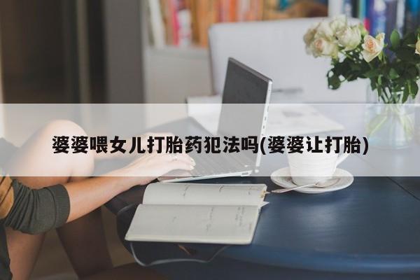 网上卖打胎药微信的联系方式婆婆喂女儿打胎药犯法吗(婆婆让打胎)