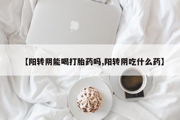网上卖打胎药微信的联系方式【阳转阴能喝打胎药吗,阳转阴吃什么药】