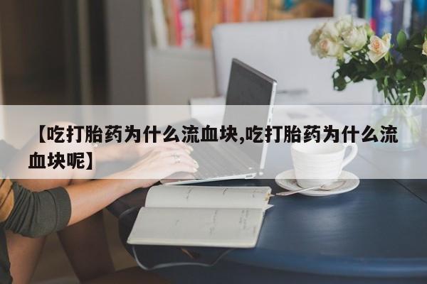网上卖打胎药微信的联系方式【吃打胎药为什么流血块,吃打胎药为什么流血块呢】