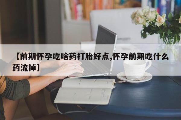 网上卖打胎药微信的联系方式【前期怀孕吃啥药打胎好点,怀孕前期吃什么药流掉】